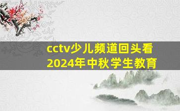 cctv少儿频道回头看2024年中秋学生教育