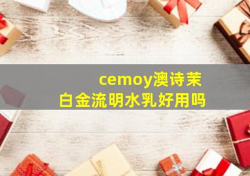 cemoy澳诗茉白金流明水乳好用吗