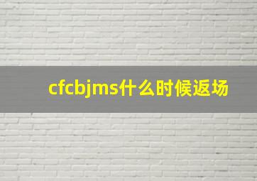 cfcbjms什么时候返场