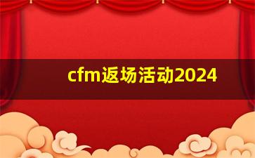 cfm返场活动2024