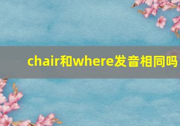 chair和where发音相同吗