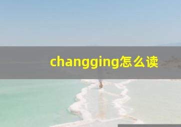 changging怎么读