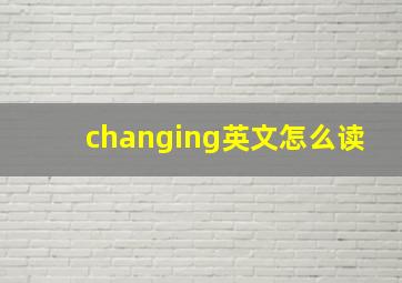 changing英文怎么读