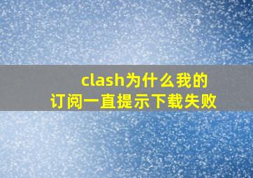 clash为什么我的订阅一直提示下载失败