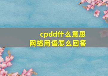 cpdd什么意思网络用语怎么回答