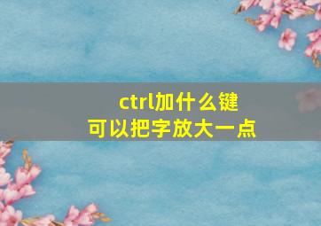 ctrl加什么键可以把字放大一点