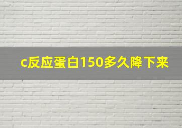 c反应蛋白150多久降下来