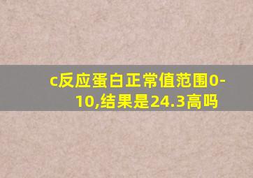 c反应蛋白正常值范围0-10,结果是24.3高吗