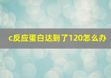 c反应蛋白达到了120怎么办