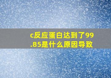 c反应蛋白达到了99.85是什么原因导致