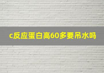 c反应蛋白高60多要吊水吗