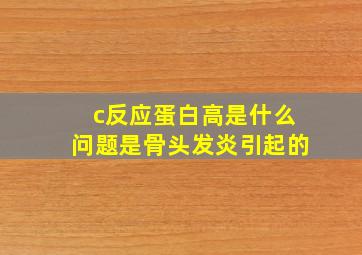 c反应蛋白高是什么问题是骨头发炎引起的