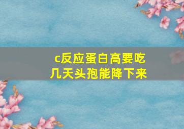 c反应蛋白高要吃几天头孢能降下来