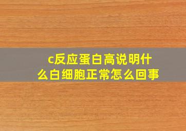 c反应蛋白高说明什么白细胞正常怎么回事