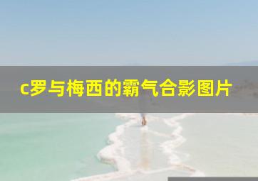 c罗与梅西的霸气合影图片