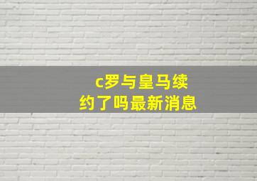 c罗与皇马续约了吗最新消息