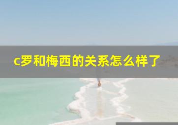 c罗和梅西的关系怎么样了