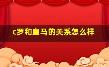 c罗和皇马的关系怎么样