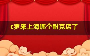 c罗来上海哪个耐克店了