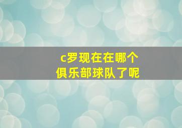 c罗现在在哪个俱乐部球队了呢