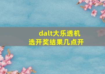 dalt大乐透机选开奖结果几点开