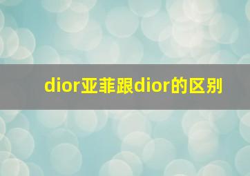 dior亚菲跟dior的区别