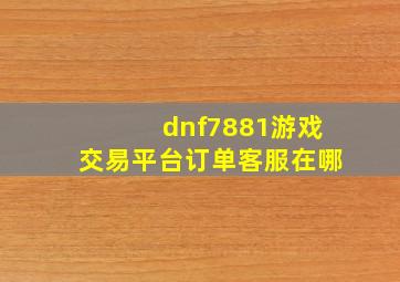 dnf7881游戏交易平台订单客服在哪