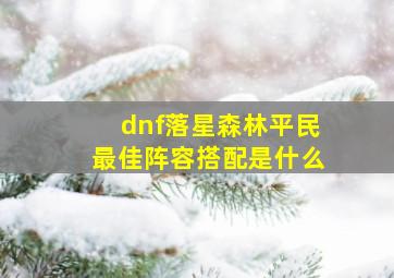 dnf落星森林平民最佳阵容搭配是什么