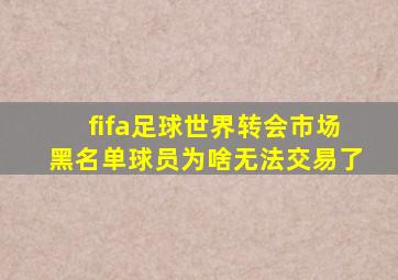 fifa足球世界转会市场黑名单球员为啥无法交易了