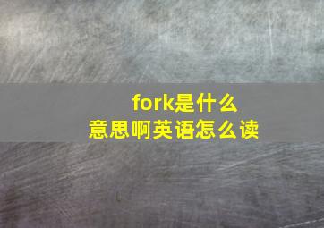 fork是什么意思啊英语怎么读