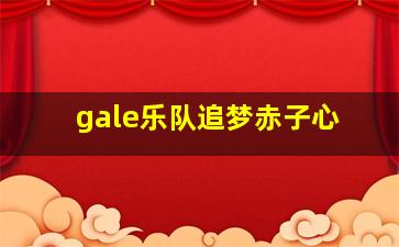 gale乐队追梦赤子心