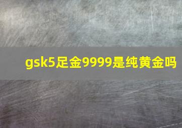 gsk5足金9999是纯黄金吗