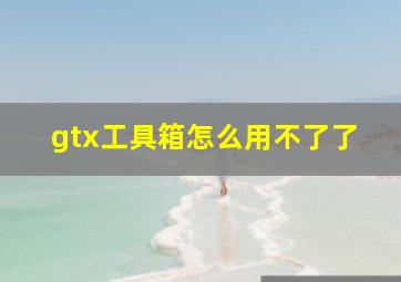 gtx工具箱怎么用不了了