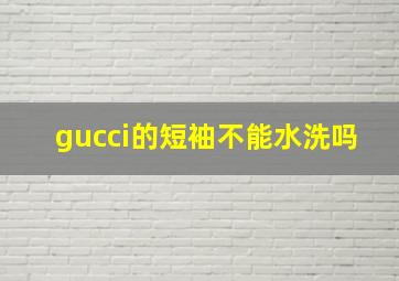 gucci的短袖不能水洗吗