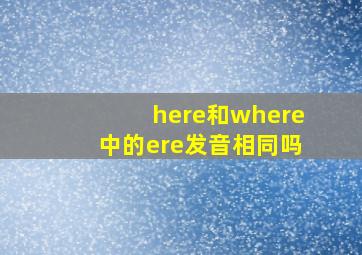 here和where中的ere发音相同吗