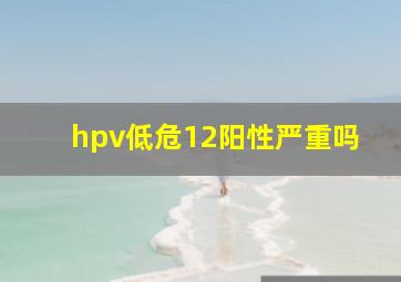 hpv低危12阳性严重吗