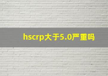 hscrp大于5.0严重吗