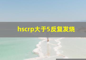 hscrp大于5反复发烧