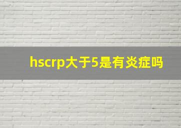 hscrp大于5是有炎症吗