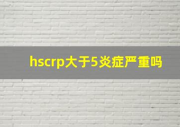 hscrp大于5炎症严重吗