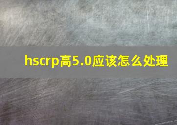 hscrp高5.0应该怎么处理