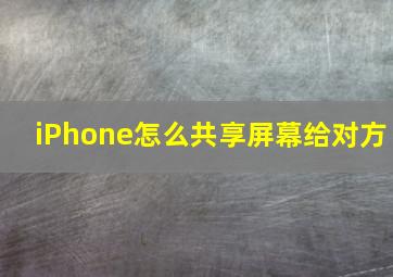 iPhone怎么共享屏幕给对方