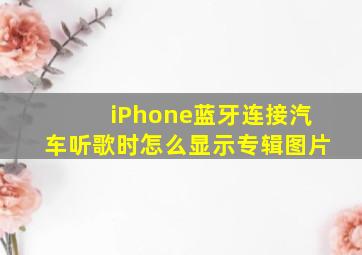 iPhone蓝牙连接汽车听歌时怎么显示专辑图片