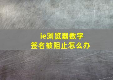 ie浏览器数字签名被阻止怎么办