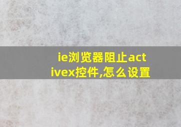 ie浏览器阻止activex控件,怎么设置