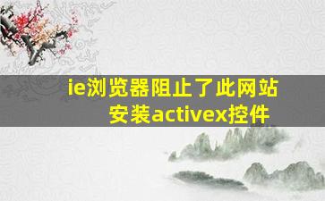 ie浏览器阻止了此网站安装activex控件