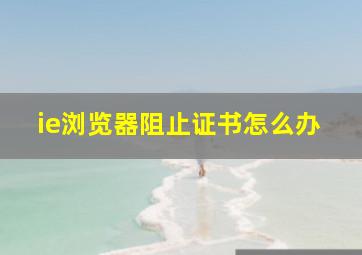 ie浏览器阻止证书怎么办