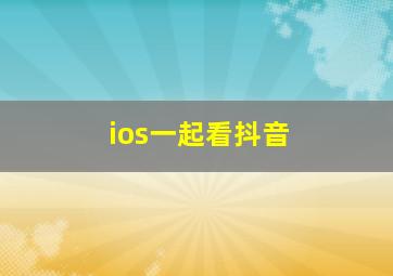 ios一起看抖音