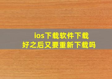 ios下载软件下载好之后又要重新下载吗