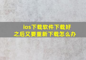 ios下载软件下载好之后又要重新下载怎么办